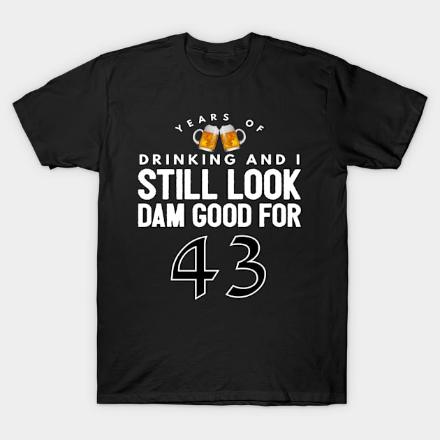 Years Of Drinking And I Still Look Dam Good For 43 - 43 Gift for 43 Year Old & 43rd Birthday T-Shirt by giftideas